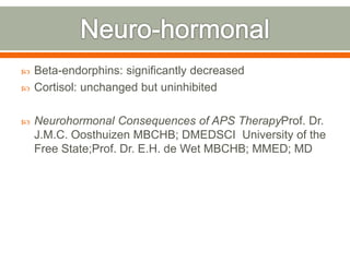  Beta-endorphins: significantly decreased
 Cortisol: unchanged but uninhibited
 Neurohormonal Consequences of APS TherapyProf. Dr.
J.M.C. Oosthuizen MBCHB; DMEDSCI University of the
Free State;Prof. Dr. E.H. de Wet MBCHB; MMED; MD
 