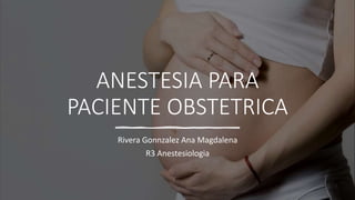 ANESTESIA PARA
PACIENTE OBSTETRICA
Rivera Gonnzalez Ana Magdalena
R3 Anestesiologia
 