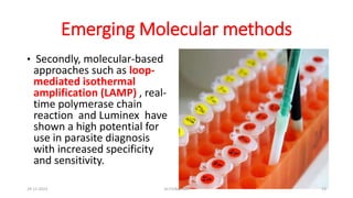 Emerging Molecular methods
• Secondly, molecular-based
approaches such as loop-
mediated isothermal
amplification (LAMP) , real-
time polymerase chain
reaction and Luminex have
shown a high potential for
use in parasite diagnosis
with increased specificity
and sensitivity.
29-11-2023 Dr.T.V.Rao MD 14
 