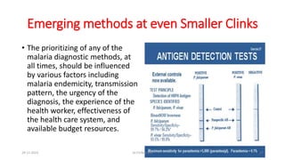 Emerging methods at even Smaller Clinks
• The prioritizing of any of the
malaria diagnostic methods, at
all times, should be influenced
by various factors including
malaria endemicity, transmission
pattern, the urgency of the
diagnosis, the experience of the
health worker, effectiveness of
the health care system, and
available budget resources.
29-11-2023 Dr.T.V.Rao MD 27
 