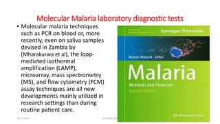 Molecular Malaria laboratory diagnostic tests
• Molecular malaria techniques
such as PCR on blood or, more
recently, even on saliva samples
devised in Zambia by
(Mharakurwa et al), the loop-
mediated isothermal
amplification (LAMP),
microarray, mass spectrometry
(MS), and flow cytometry (FCM)
assay techniques are all new
developments mainly utilized in
research settings than during
routine patient care.
29-11-2023 Dr.T.V.Rao MD 30
 
