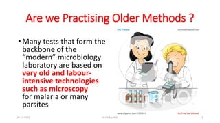 Are we Practising Older Methods ?
• Many tests that form the
backbone of the
“modern” microbiology
laboratory are based on
very old and labour-
intensive technologies
such as microscopy
for malaria or many
parsites
29-11-2023 Dr.T.V.Rao MD 4
 