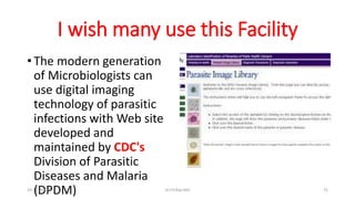 I wish many use this Facility
• The modern generation
of Microbiologists can
use digital imaging
technology of parasitic
infections with Web site
developed and
maintained by CDC's
Division of Parasitic
Diseases and Malaria
(DPDM)
29-11-2023 Dr.T.V.Rao MD 75
 