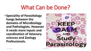 What Can be Done?
• Speciality of Parasitology
hangs between the
domains of Microbiology
and Pathologists. However
it needs more inputs and
coordination of Vetenary
sciences and Zoology
Professionals.
29-11-2023 Dr.T.V.Rao MD 82
 