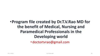 •Program file created by Dr.T.V.Rao MD for
the benefit of Medical, Nursing and
Paramedical Professionals in the
Developing world
•doctortvrao@gmail.com
29-11-2023 Dr.T.V.Rao MD 83
 