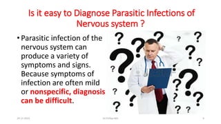 Is it easy to Diagnose Parasitic Infections of
Nervous system ?
• Parasitic infection of the
nervous system can
produce a variety of
symptoms and signs.
Because symptoms of
infection are often mild
or nonspecific, diagnosis
can be difficult.
29-11-2023 Dr.T.V.Rao MD 9
 