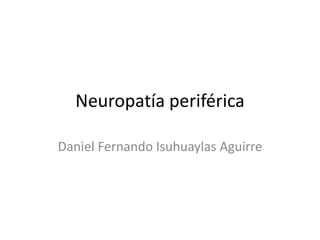 Neuropatía periférica
Daniel Fernando Isuhuaylas Aguirre
 