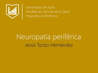 Neuropatía periférica
Jesús Turizo Hernández
Universidad de Sucre
Facultad de Ciencias de la Salud
Programa de Medicina
 