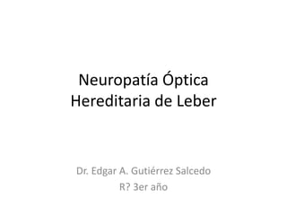 Neuropatía Óptica
Hereditaria de Leber
Dr. Edgar A. Gutiérrez Salcedo
R? 3er año
 