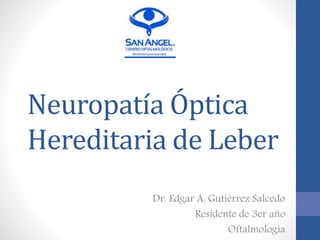 Neuropatía Óptica
Hereditaria de Leber
Dr. Edgar A. Gutiérrez Salcedo
Residente de 3er año
Oftalmología
 