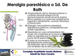 Meralgia parestésica o Sd. De Roth <ul><li>Atrapamiento del N. femorocutáneo o cutáneo femoral lateral (L2-L3) (exclusivam...