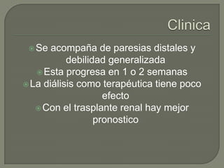  Se  acompaña de paresias distales y
           debilidad generalizada
    Esta progresa en 1 o 2 semanas
 La diálisis como terapéutica tiene poco
                    efecto
    Con el trasplante renal hay mejor
                  pronostico
 