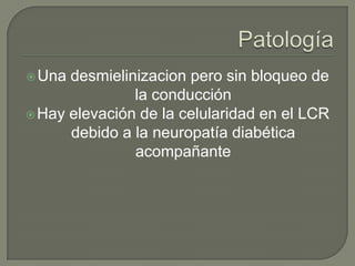  Una desmielinizacion pero sin bloqueo de
               la conducción
 Hay elevación de la celularidad en el LCR
      debido a la neuropatía diabética
               acompañante
 