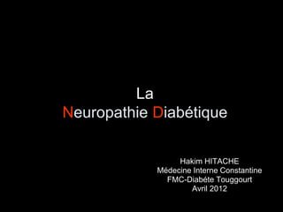 La
Neuropathie Diabétique
Hakim HITACHE
Médecine Interne Constantine
FMC-Diabéte Touggourt
Avril 2012
 