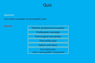 Quiz Question  Give three examples of neuropathic pain Answer Diabetic peripheral neuropathy Postherpetic neuralgia Post-surgical neuropathy Post-stroke pain Spinal cord injury Low back pain  with a neuropathic component 