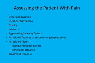 Assessing the Patient With Pain  Onset and duration Location/distribution Quality Intensity Aggravating/relieving factors Associated features or secondary signs/symptoms Associated factors mood/emotional distress functional activities Treatment response 