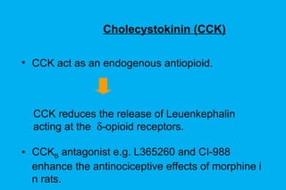 Cholecystokinin (CCK) CCK act as an endogenous antiopioid. CCK reduces the release of Leuenkephalin acting at the   -opioid receptors. CCK B  antagonist e.g. L365260 and CI-988 enhance the antinociceptive effects of morphine in rats. 