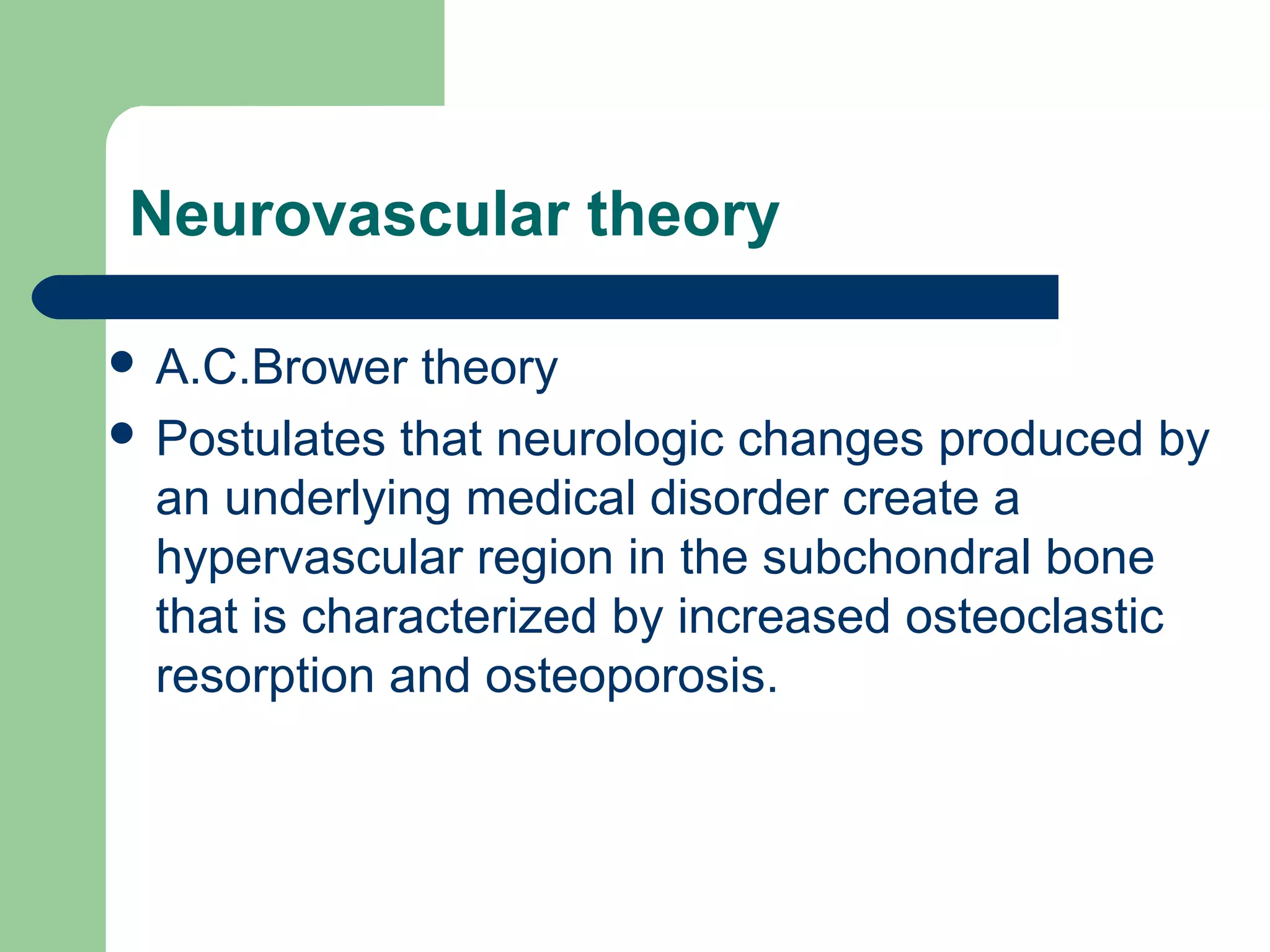 Neurovascular theory
 A.C.Brower theory
 Postulates that neurologic changes produced by
an underlying medical disorder create a
hypervascular region in the subchondral bone
that is characterized by increased osteoclastic
resorption and osteoporosis.
 