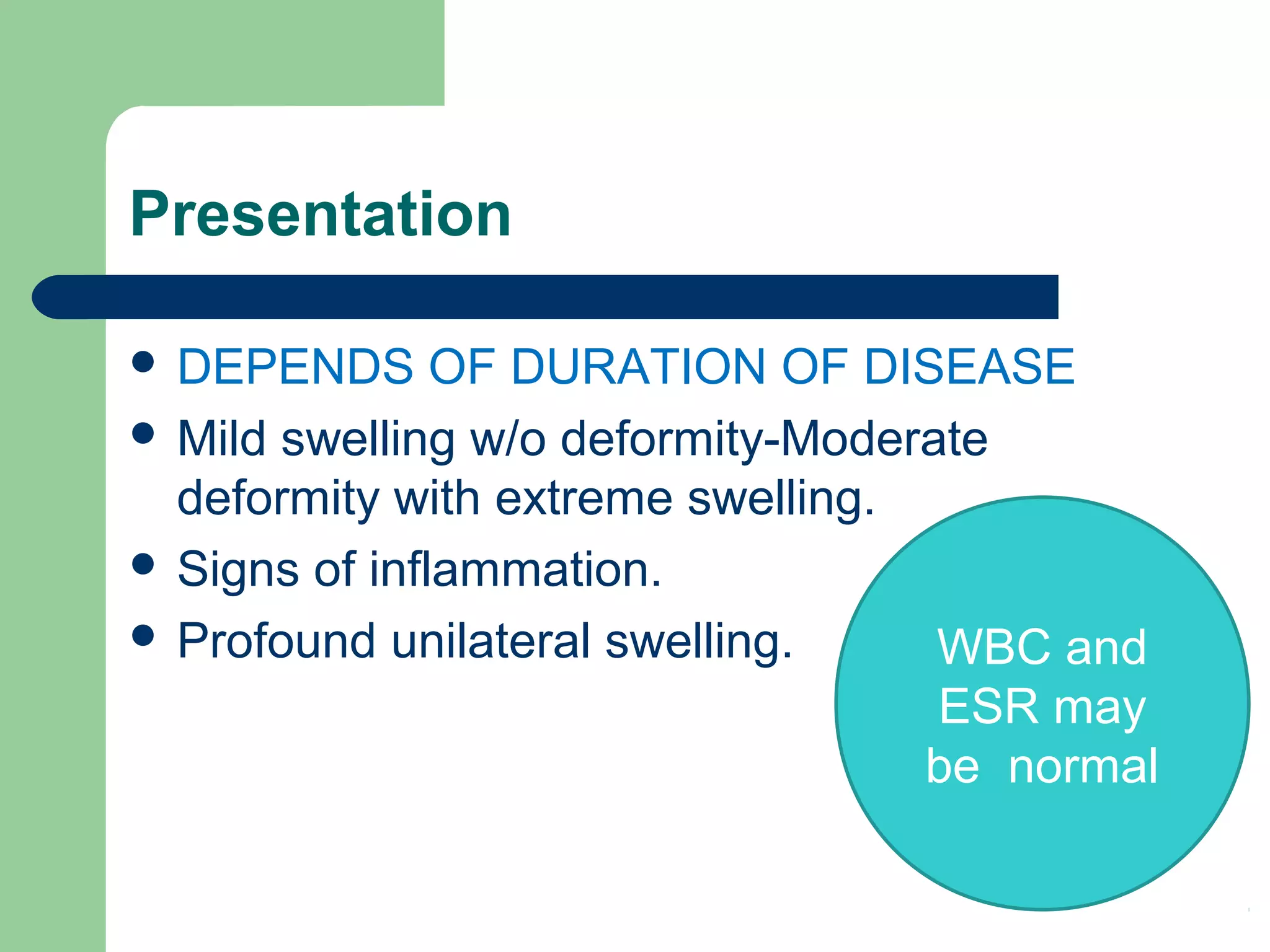 Presentation
 DEPENDS OF DURATION OF DISEASE
 Mild swelling w/o deformity-Moderate
deformity with extreme swelling.
 Signs of inflammation.
 Profound unilateral swelling. WBC and
ESR may
be normal
 
