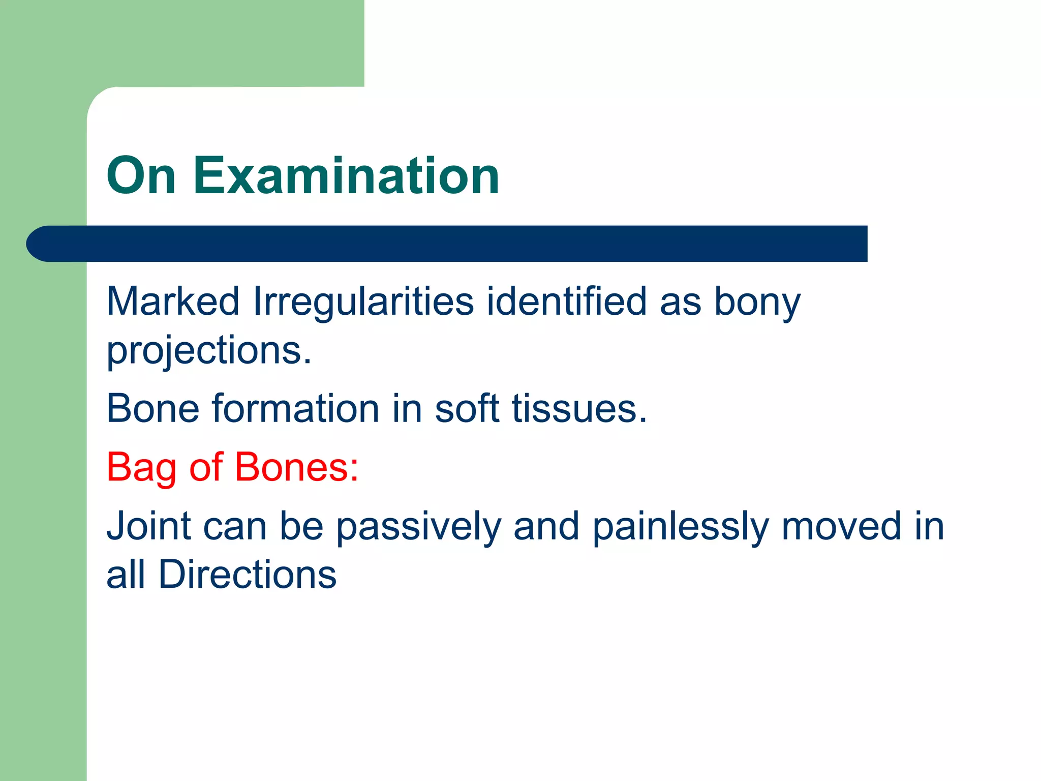 On Examination
Marked Irregularities identified as bony
projections.
Bone formation in soft tissues.
Bag of Bones:
Joint can be passively and painlessly moved in
all Directions
 