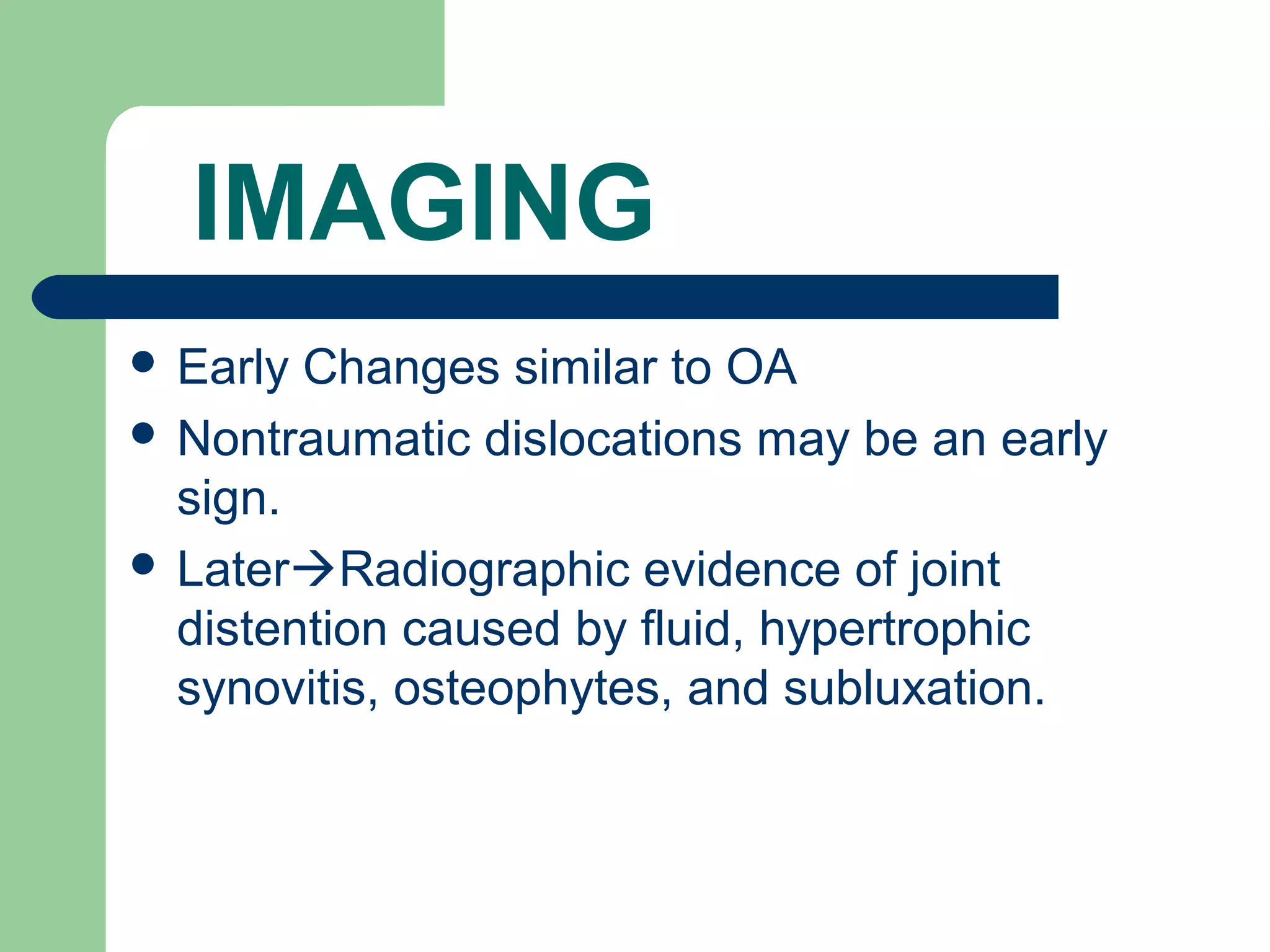 IMAGING
 Early Changes similar to OA
 Nontraumatic dislocations may be an early
sign.
 LaterRadiographic evidence of joint
distention caused by fluid, hypertrophic
synovitis, osteophytes, and subluxation.
 
