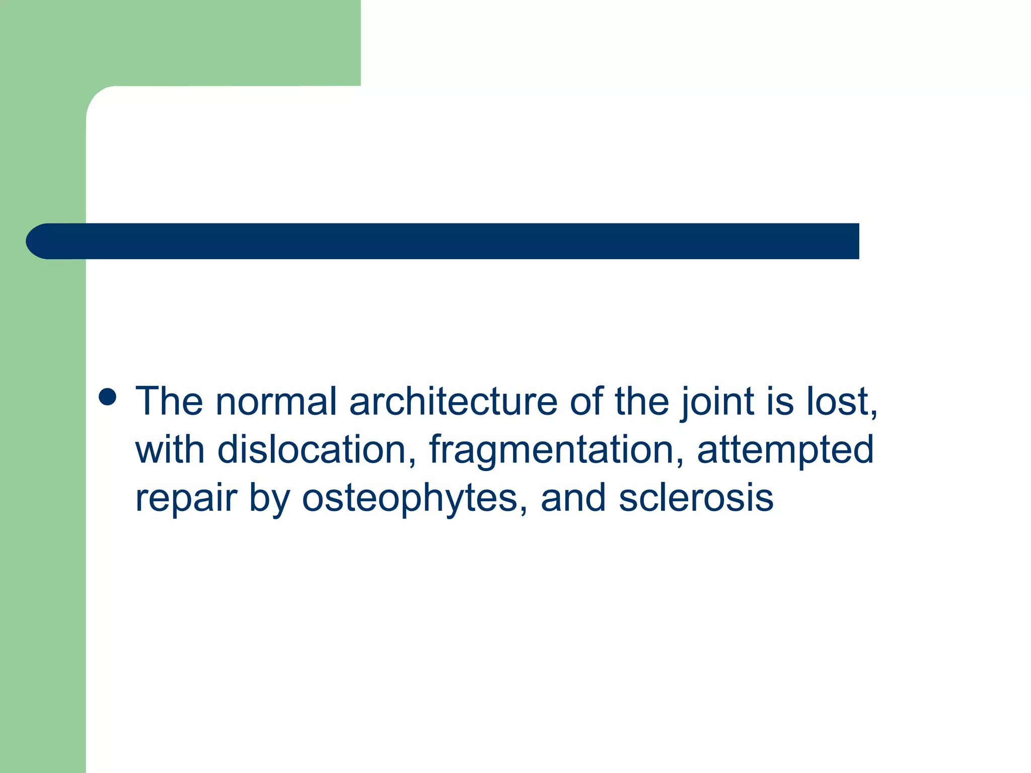  The normal architecture of the joint is lost,
with dislocation, fragmentation, attempted
repair by osteophytes, and sclerosis
 
