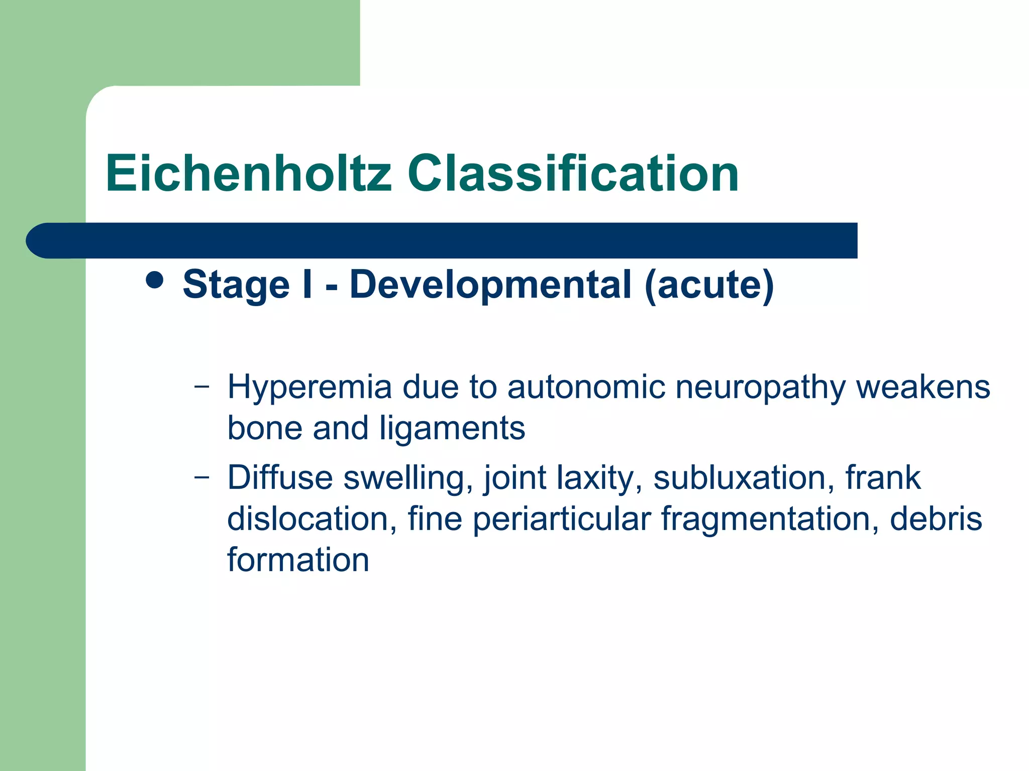 Eichenholtz Classification
 Stage I - Developmental (acute)
– Hyperemia due to autonomic neuropathy weakens
bone and ligaments
– Diffuse swelling, joint laxity, subluxation, frank
dislocation, fine periarticular fragmentation, debris
formation
 
