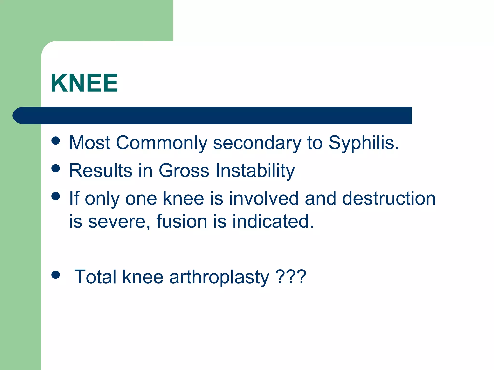 KNEE
 Most Commonly secondary to Syphilis.
 Results in Gross Instability
 If only one knee is involved and destruction
is severe, fusion is indicated.
 Total knee arthroplasty ???
 