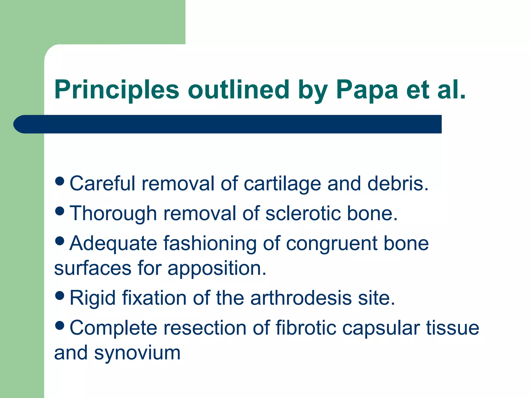 Principles outlined by Papa et al.
Careful removal of cartilage and debris.
Thorough removal of sclerotic bone.
Adequate fashioning of congruent bone
surfaces for apposition.
Rigid fixation of the arthrodesis site.
Complete resection of fibrotic capsular tissue
and synovium
 