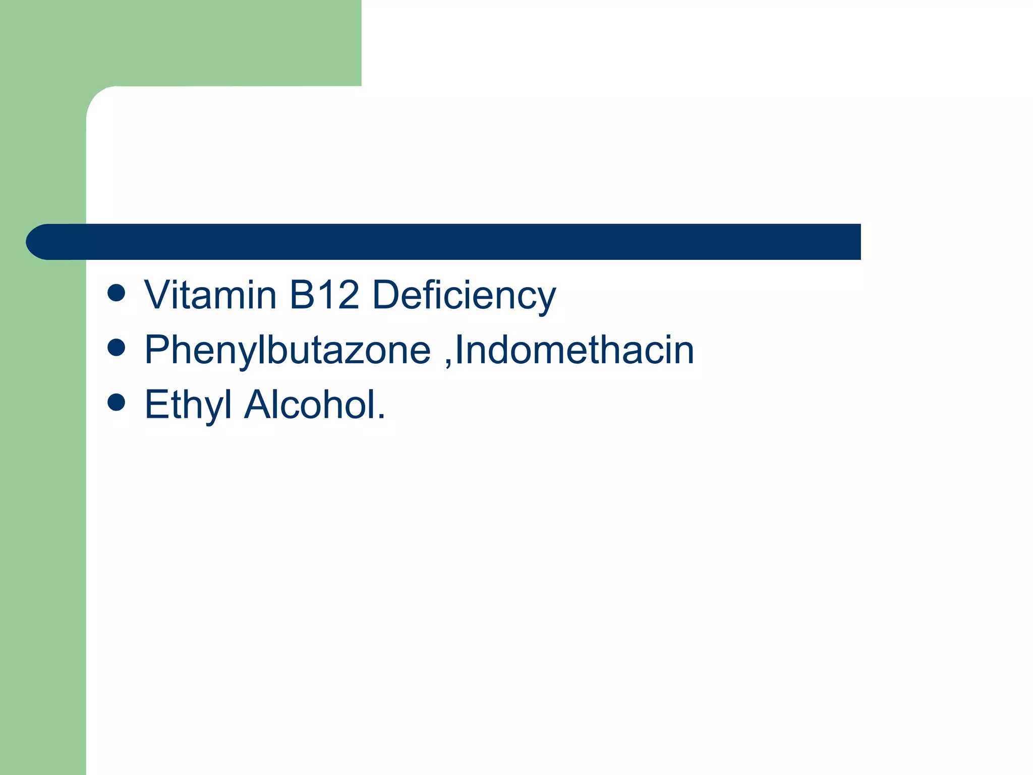  Vitamin B12 Deficiency
 Phenylbutazone ,Indomethacin
 Ethyl Alcohol.
 