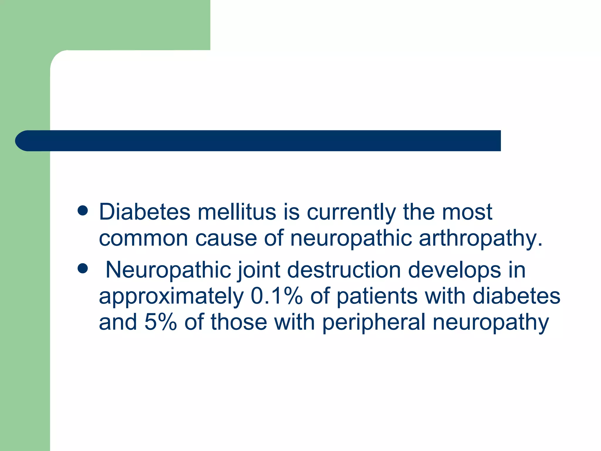  Diabetes mellitus is currently the most
common cause of neuropathic arthropathy.
 Neuropathic joint destruction develops in
approximately 0.1% of patients with diabetes
and 5% of those with peripheral neuropathy
 