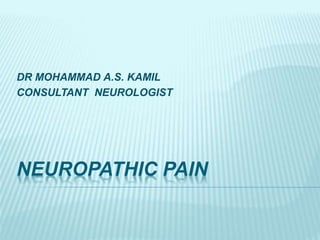 NEUROPATHIC PAIN
DR MOHAMMAD A.S. KAMIL
CONSULTANT NEUROLOGIST
 