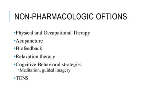 NON-PHARMACOLOGIC OPTIONS
•Physical and Occupational Therapy
•Acupuncture
•Biofeedback
•Relaxation therapy
•Cognitive Behavioral strategies
•Meditation, guided imagery
•TENS
 