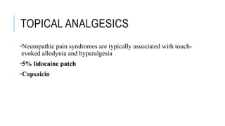 TOPICAL ANALGESICS
•Neuropathic pain syndromes are typically associated with touch-
evoked allodynia and hyperalgesia
•5% lidocaine patch
•Capsaicin
 