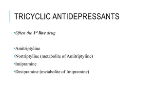 TRICYCLIC ANTIDEPRESSANTS
•Often the 1st line drug
•Amitriptyline
•Nortriptyline (metabolite of Amitriptyline)
•Imipramine
•Desipramine (metabolite of Imipramine)
 