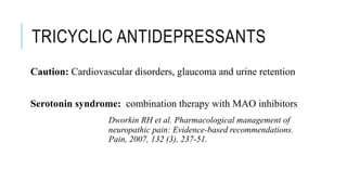 TRICYCLIC ANTIDEPRESSANTS
Caution: Cardiovascular disorders, glaucoma and urine retention
Serotonin syndrome: combination therapy with MAO inhibitors
Dworkin RH et al. Pharmacological management of
neuropathic pain: Evidence-based recommendations.
Pain, 2007, 132 (3), 237-51.
 