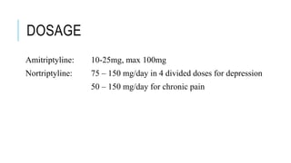 DOSAGE
Amitriptyline: 10-25mg, max 100mg
Nortriptyline: 75 – 150 mg/day in 4 divided doses for depression
50 – 150 mg/day for chronic pain
 