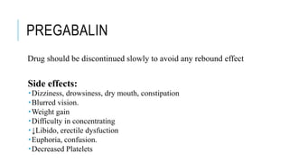 PREGABALIN
Drug should be discontinued slowly to avoid any rebound effect
Side effects:
Dizziness, drowsiness, dry mouth, constipation
Blurred vision.
Weight gain
Difficulty in concentrating
↓Libido, erectile dysfuction
Euphoria, confusion.
Decreased Platelets
 