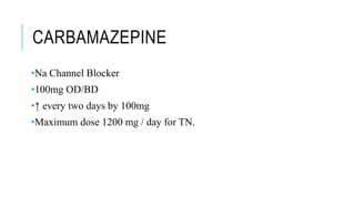 CARBAMAZEPINE
•Na Channel Blocker
•100mg OD/BD
•↑ every two days by 100mg
•Maximum dose 1200 mg / day for TN.
 