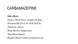 CARBAMAZEPINE
Side effects
Nausea, Drowsiness, category D drug
Dizziness(SETTLE IN FEW DAYS)
Tolerance, Ataxia
Bone Marrow Suppression
Thrombocytopenia
Regular Blood Counts on long term use
 