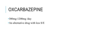 OXCARBAZEPINE
•300mg-1200mg /day
•An alternative drug with less S/E
 