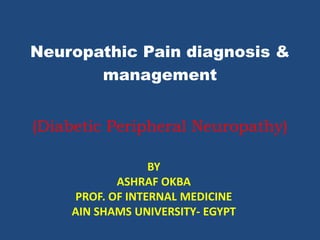 Neuropathic Pain diagnosis &
management
(Diabetic Peripheral Neuropathy)
BY
ASHRAF OKBA
PROF. OF INTERNAL MEDICINE
AIN SHAMS UNIVERSITY- EGYPT
 