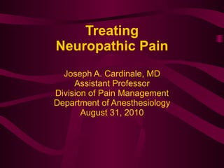 Treating Neuropathic Pain Joseph A. Cardinale, MD Assistant Professor Division of Pain Management Department of Anesthesiology August 31, 2010 