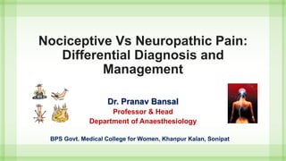Nociceptive Vs Neuropathic Pain:
Differential Diagnosis and
Management
Dr. Pranav Bansal
Professor & Head
Department of Anaesthesiology
BPS Govt. Medical College for Women, Khanpur Kalan, Sonipat
 