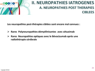 Copyright AFSOS
28
Les neuropathies post-thérapies ciblées sont encore mal connues :
 Rares Polyneuropathies démyélinisantes avec cétuximab
 Rares Neuropathies optiques avec le Bévacizumab après une
radiothérapie cérébrale
II. NEUROPATHIES IATROGENES
A. NEUROPATHIES POST THERAPIES
CIBLEES
 