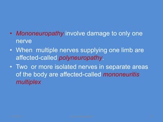 • Mononeuropathy involve damage to only one
  nerve
• When multiple nerves supplying one limb are
  affected-called polyneuropathy.
• Two or more isolated nerves in separate areas
  of the body are affected-called mononeuritis
  multiplex




11/19/2011          Jipmer physiologist           14
 