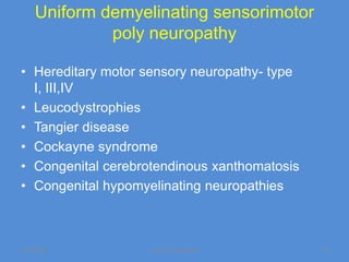 Uniform demyelinating sensorimotor
             poly neuropathy

• Hereditary motor sensory neuropathy- type
  I, III,IV
• Leucodystrophies
• Tangier disease
• Cockayne syndrome
• Congenital cerebrotendinous xanthomatosis
• Congenital hypomyelinating neuropathies



11/19/2011         Jipmer physiologist        19
 