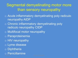 Segmental demyelinating motor more
     than sensory neuropathy
o Acute inflammatory demyelinating poly radiculo
     neuropathy AIDP
o Chronic inflammatory demyelinating poly
     radiculo neuropathy CIDP
o Multifocal motor neuropathy
o Paraproteinemia
o HIV neuropathy
o Lyme disease
o Diphtheria
o Penicillamine
11/19/2011             Jipmer physiologist       23
 