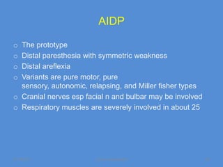 AIDP

o The prototype
o Distal paresthesia with symmetric weakness
o Distal areflexia
o Variants are pure motor, pure
  sensory, autonomic, relapsing, and Miller fisher types
o Cranial nerves esp facial n and bulbar may be involved
o Respiratory muscles are severely involved in about 25




11/19/2011              Jipmer physiologist                24
 