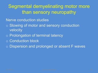 Segmental demyelinating motor more
       than sensory neuropathy
Nerve conduction studies
o Slowing of motor and sensory conduction
  velocity
o Prolongation of terminal latency
o Conduction block
o Dispersion and prolonged or absent F waves




11/19/2011          Jipmer physiologist        28
 